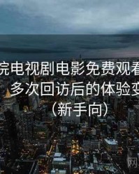 樱花影院电视剧电影免费观看使用体验复盘：多次回访后的体验变化记录（新手向）