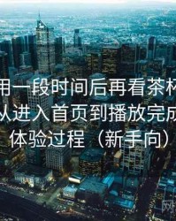 连续使用一段时间后再看茶杯狐官方入口：从进入首页到播放完成的完整体验过程（新手向）