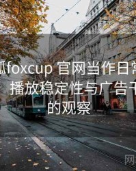 把茶杯狐foxcup 官网当作日常工具后的感受：播放稳定性与广告干扰情况的观察
