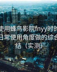 第一次使用蜂鸟影院fnyy时的真实感受：从日常使用角度做的综合体验总结（实测）