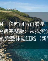 连续使用一段时间后再看星辰影院在线观看免费完整版：从找资源到持续使用的完整体验链路（新手向）