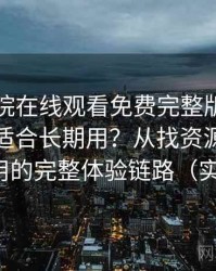 星辰影院在线观看免费完整版视频到底适不适合长期用？从找资源到持续使用的完整体验链路（实测）
