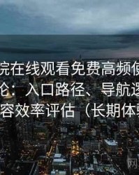 蜂鸟影院在线观看免费高频使用后的真实结论：入口路径、导航逻辑与找内容效率评估（长期体验）
