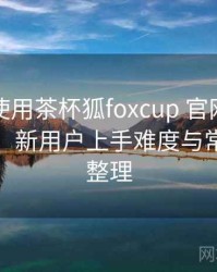 第一次使用茶杯狐foxcup 官网时的真实感受：新用户上手难度与常见问题整理