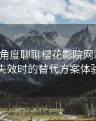 从用户角度聊聊樱花影院网站官网：资源失效时的替代方案体验记录