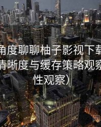 从用户角度聊聊柚子影视下载：加载速度、清晰度与缓存策略观察（稳定性观察）