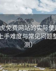 围绕白虎免费网站的实际使用感想：新用户上手难度与常见问题整理（实测）