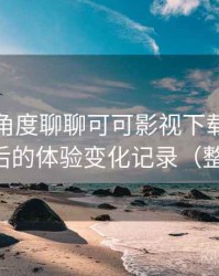 从用户角度聊聊可可影视下载：多次回访后的体验变化记录（整理版）