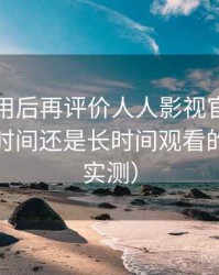 多次使用后再评价人人影视官网：适合碎片时间还是长时间观看的判断（实测）