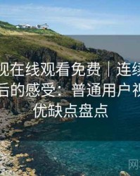 可可影视在线观看免费｜连续使用一段时间后的感受：普通用户视角下的优缺点盘点