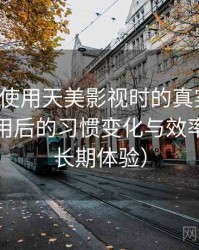 第一次使用天美影视时的真实感受：高频使用后的习惯变化与效率提升（长期体验）