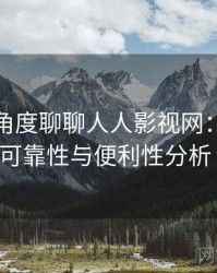 从用户角度聊聊人人影视网：长期使用后的可靠性与便利性分析（实测）