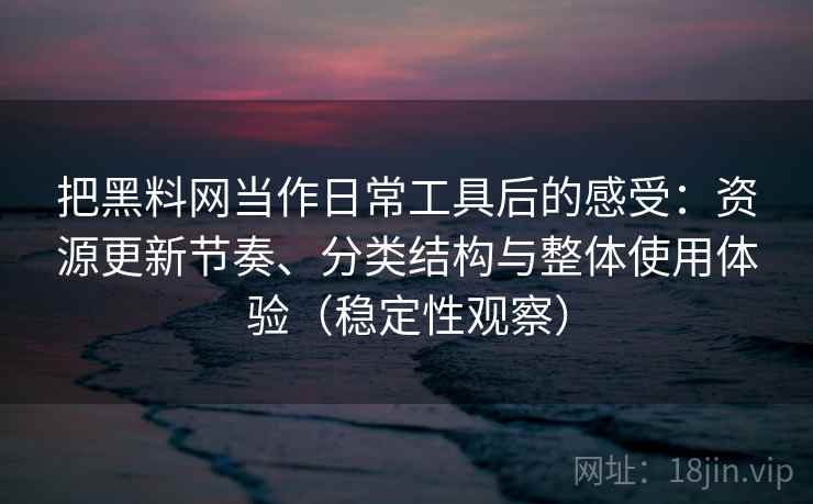 把黑料网当作日常工具后的感受：资源更新节奏、分类结构与整体使用体验（稳定性观察）