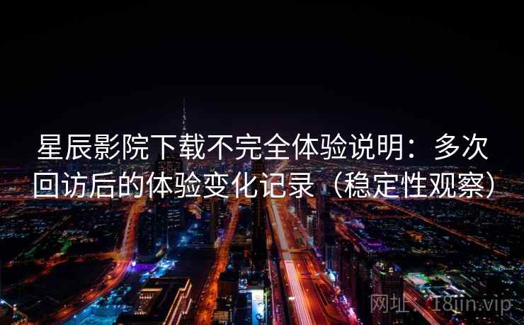 星辰影院下载不完全体验说明：多次回访后的体验变化记录（稳定性观察）