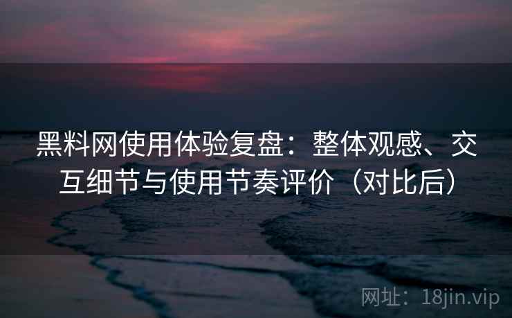 黑料网使用体验复盘：整体观感、交互细节与使用节奏评价（对比后）