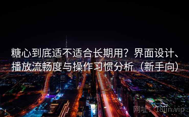 糖心到底适不适合长期用？界面设计、播放流畅度与操作习惯分析（新手向）