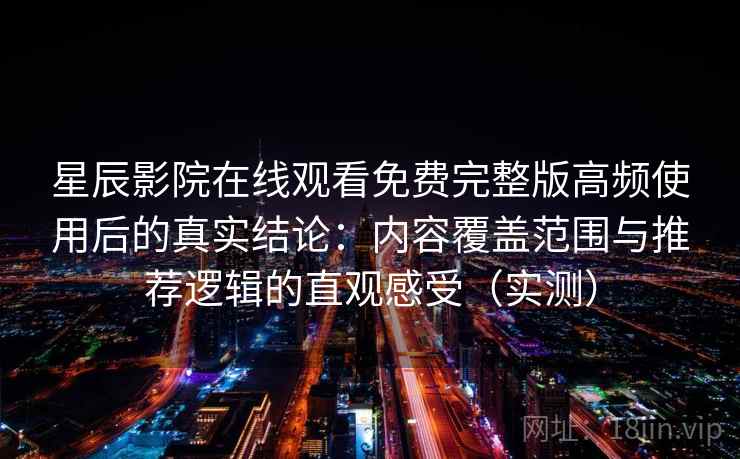 星辰影院在线观看免费完整版高频使用后的真实结论：内容覆盖范围与推荐逻辑的直观感受（实测）