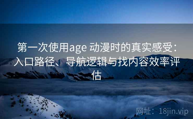第一次使用age 动漫时的真实感受：入口路径、导航逻辑与找内容效率评估