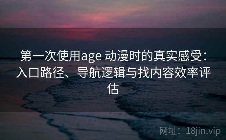 第一次使用age 动漫时的真实感受：入口路径、导航逻辑与找内容效率评估