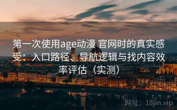 第一次使用age动漫 官网时的真实感受：入口路径、导航逻辑与找内容效率评估（实测）