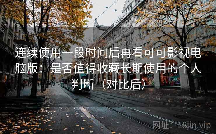 连续使用一段时间后再看可可影视电脑版：是否值得收藏长期使用的个人判断（对比后）