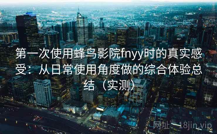 第一次使用蜂鸟影院fnyy时的真实感受:从日常使用角度做的综合体验总结(实测) 第一次使用蜂鸟影院fnyy时的真实感受:从日常使用角度做的综合体验总结(实测)