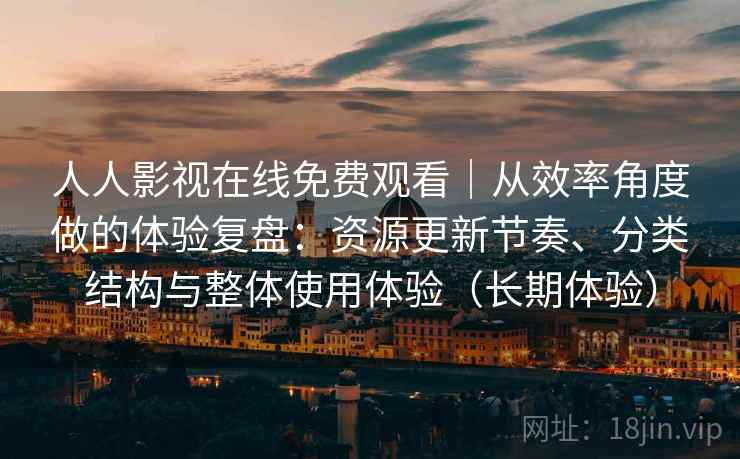 人人影视在线免费观看|从效率角度做的体验复盘:资源更新节奏、分类结构与整体使用体验(长期体验) 人人影视在线免费观看|从效率角度做的体验复盘:资源更新节奏、分类结构与整体使用体验(长期体验)