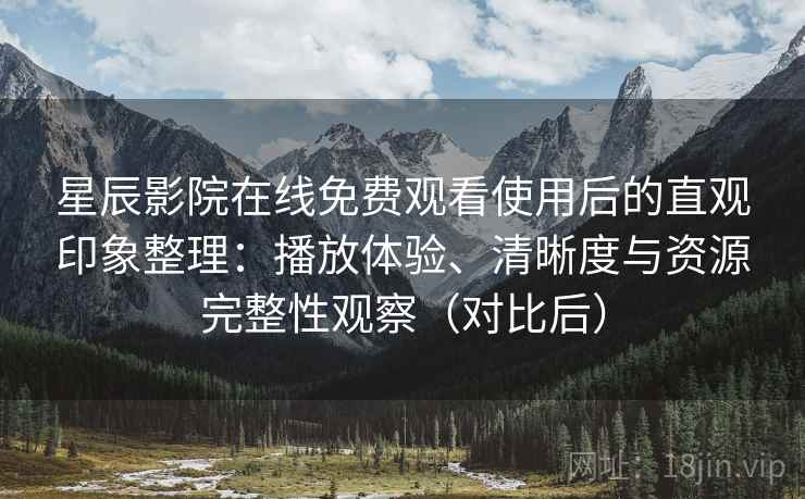星辰影院在线免费观看使用后的直观印象整理：播放体验、清晰度与资源完整性观察（对比后）