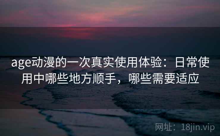 age动漫的一次真实使用体验：日常使用中哪些地方顺手，哪些需要适应