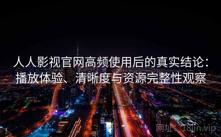 人人影视官网高频使用后的真实结论:播放体验、清晰度与资源完整性观察 人人影视官网高频使用后的真实结论:播放体验、清晰度与资源完整性观察
