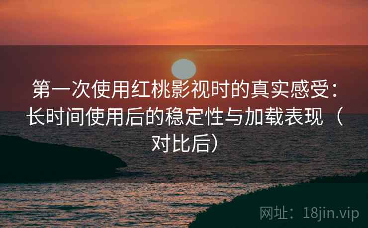 第一次使用红桃影视时的真实感受：长时间使用后的稳定性与加载表现（对比后）