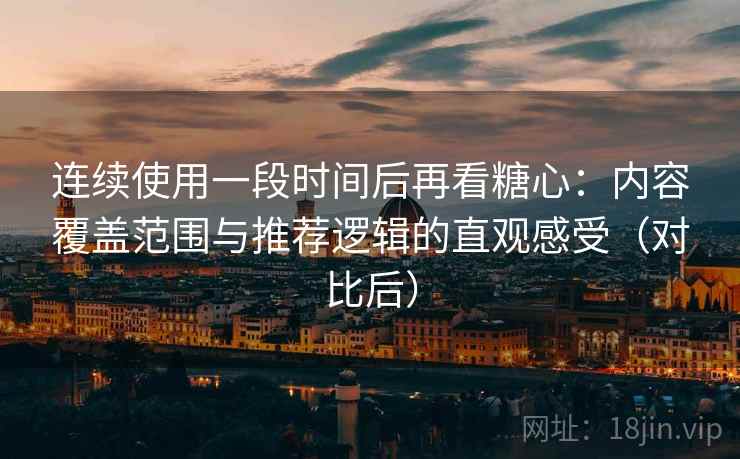 连续使用一段时间后再看糖心：内容覆盖范围与推荐逻辑的直观感受（对比后）