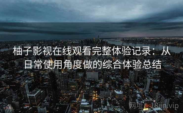 柚子影视在线观看完整体验记录：从日常使用角度做的综合体验总结