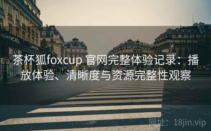 茶杯狐foxcup 官网完整体验记录:播放体验、清晰度与资源完整性观察 茶杯狐foxcup 官网完整体验记录:播放体验、清晰度与资源完整性观察