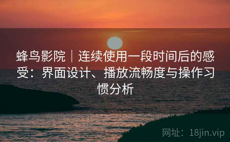蜂鸟影院｜连续使用一段时间后的感受：界面设计、播放流畅度与操作习惯分析