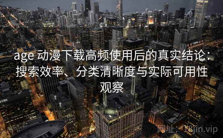 age 动漫下载高频使用后的真实结论：搜索效率、分类清晰度与实际可用性观察