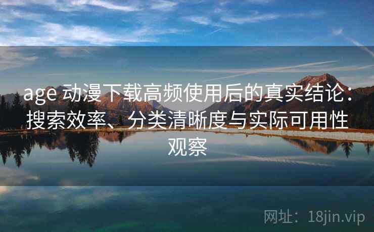 age 动漫下载高频使用后的真实结论：搜索效率、分类清晰度与实际可用性观察