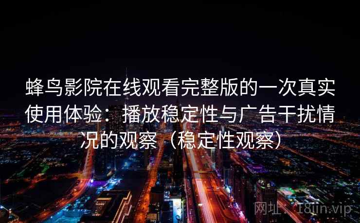 蜂鸟影院在线观看完整版的一次真实使用体验:播放稳定性与广告干扰情况的观察(稳定性观察) 蜂鸟影院在线观看完整版的一次真实使用体验:播放稳定性与广告干扰情况的观察(稳定性观察)