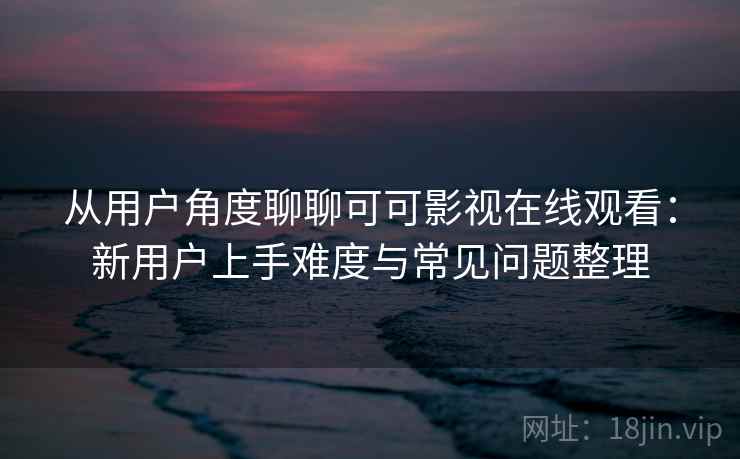 从用户角度聊聊可可影视在线观看：新用户上手难度与常见问题整理