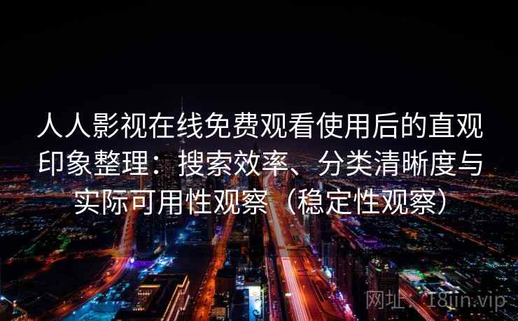 人人影视在线免费观看使用后的直观印象整理：搜索效率、分类清晰度与实际可用性观察（稳定性观察）
