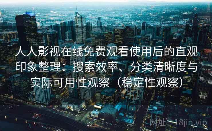 人人影视在线免费观看使用后的直观印象整理：搜索效率、分类清晰度与实际可用性观察（稳定性观察）