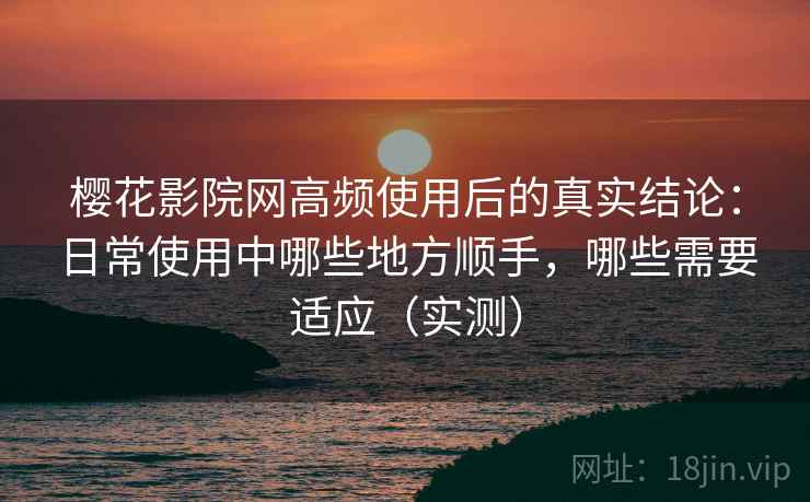 樱花影院网高频使用后的真实结论:日常使用中哪些地方顺手,哪些需要适应(实测) 樱花影院网高频使用后的真实结论:日常使用中哪些地方顺手,哪些需要适应(实测)