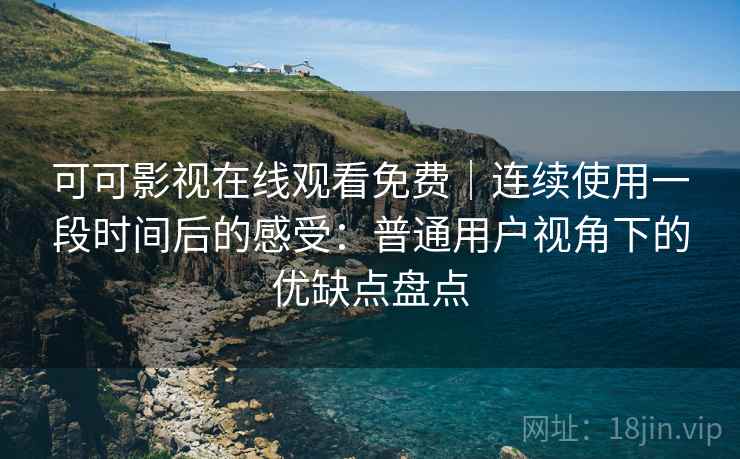 可可影视在线观看免费｜连续使用一段时间后的感受：普通用户视角下的优缺点盘点