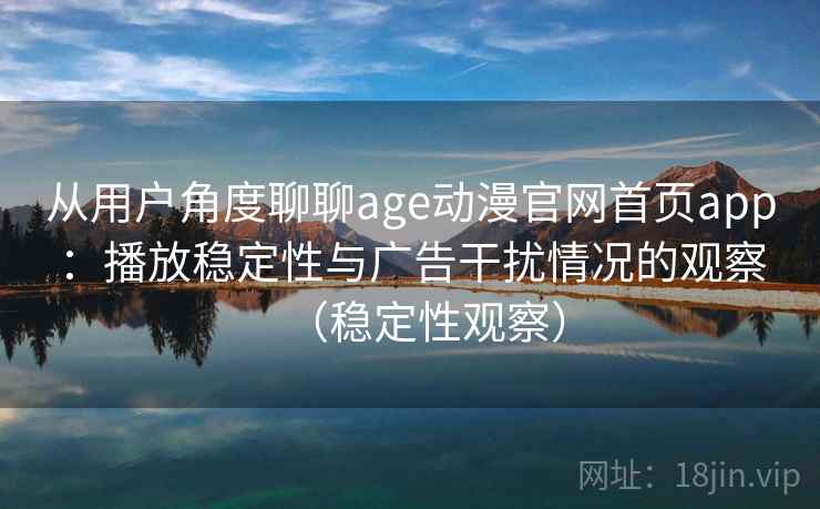 从用户角度聊聊age动漫官网首页app：播放稳定性与广告干扰情况的观察（稳定性观察）