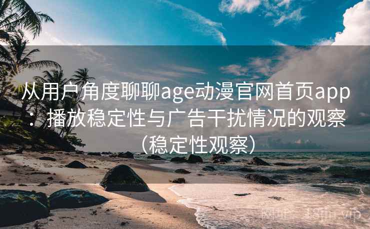 从用户角度聊聊age动漫官网首页app：播放稳定性与广告干扰情况的观察（稳定性观察）