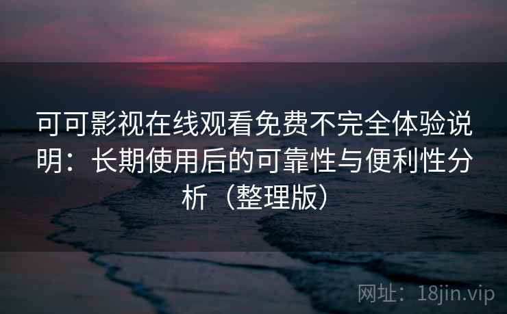 可可影视在线观看免费不完全体验说明：长期使用后的可靠性与便利性分析（整理版）