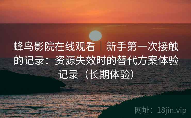 蜂鸟影院在线观看|新手第一次接触的记录:资源失效时的替代方案体验记录(长期体验) 蜂鸟影院在线观看|新手第一次接触的记录:资源失效时的替代方案体验记录(长期体验)