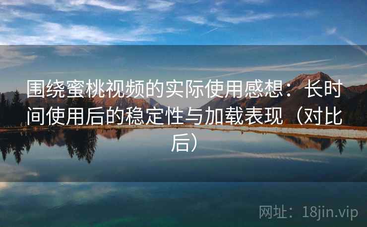 围绕蜜桃视频的实际使用感想:长时间使用后的稳定性与加载表现(对比后) 围绕蜜桃视频的实际使用感想:长时间使用后的稳定性与加载表现(对比后)