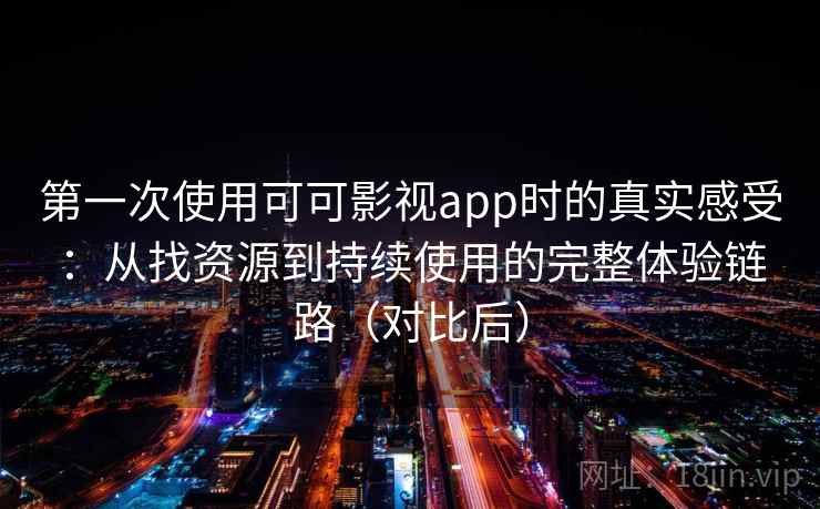 第一次使用可可影视app时的真实感受：从找资源到持续使用的完整体验链路（对比后）