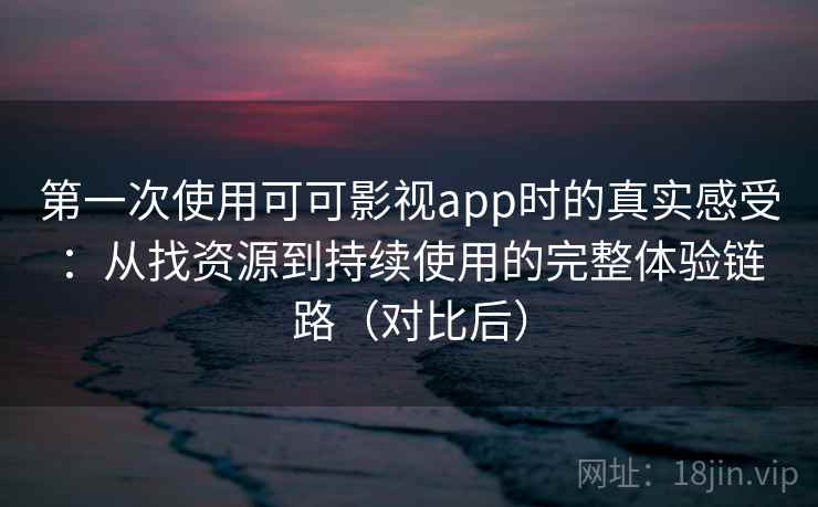 第一次使用可可影视app时的真实感受：从找资源到持续使用的完整体验链路（对比后）